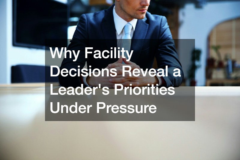 Why Facility Decisions Reveal a Leader’s Priorities Under Pressure